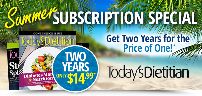 Today's Dietitian Magazine - SUMMER SUBSCRIPTION SPECIAL! Get two years for the price of one!*