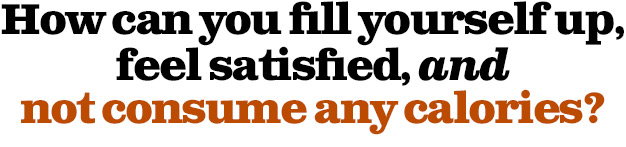 How can you fill yourself up, feel satisfied, AND not consume any calories?