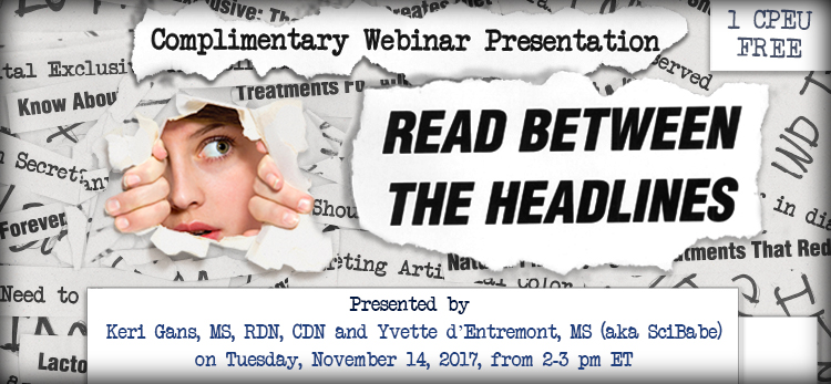 Complimentary Webinar Presentation - Read Between the Headlines - Presented by Keri Gans, MS, RDN, CDN, Yvette d’Entremont, MS, (aka SciBabe), on Tuesday, November 14, 2017, from 2-3 PM EST - Earn 1 CEU Free