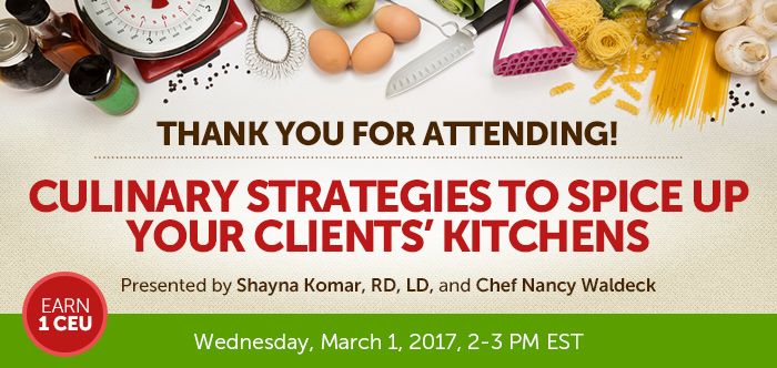 Thank you for attending! - Culinary Strategies to Spice Up Your Clients’ Kitchens - Wednesday, March 1, 2017, from 2-3 PM EST - Presented by Presented by Shayna Komar, RD, LD, and Chef Nancy Waldeck