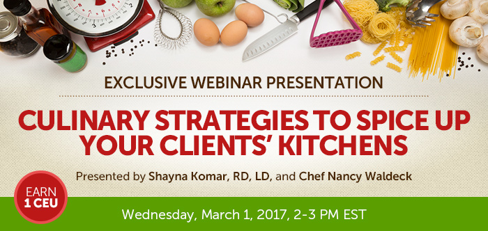 Exclusive Webinar Presentation - Culinary Strategies to Spice Up Your Clients’ Kitchens - Wednesday, March 1, 2017, from 2-3 PM EST - Presented by Presented by Shayna Komar, RD, LD, and Chef Nancy Waldeck