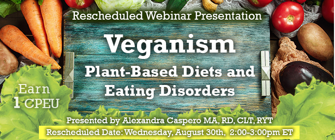 Rescheduled Webinar Presentation - Veganism: Plant-based Diets and Eating Disorders - Presented by Alexandra Caspero MA, RD, CLT, RYT, on Wednesday, August 30, 2017, from 2-3 PM EDT - Earn 1 CEU