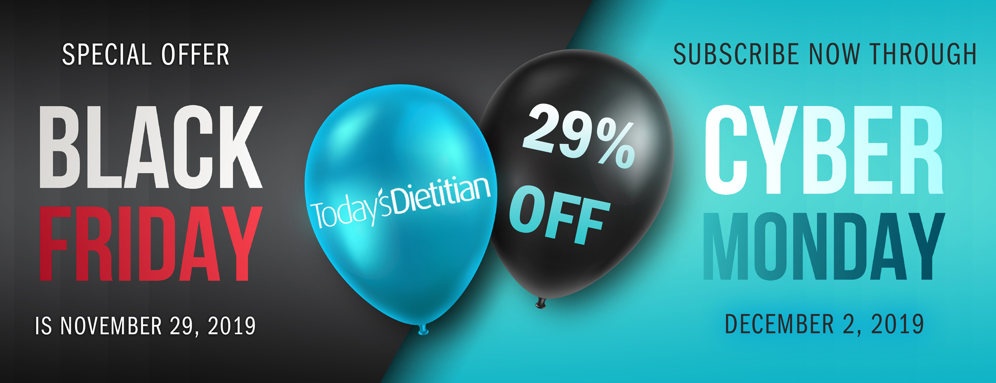 Special Offer: Black Friday is November 29, 2019. Subscribe to Today's Dietitian Now Through Cyber Monday, December 2, 2019 to receive 29% off!