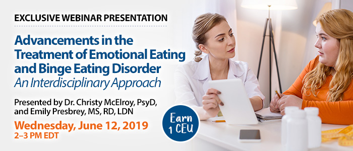 Exclusive Webinar Presentation: Advancements in the Treatment of Emotional Eating and Binge Eating Disorder: An Interdisciplinary Approach | Presented by Dr. Christy McElroy, PsyD, and Emily Presbrey, MS, RD, LDN | Wednesday, June 12, 2019, from 2–3 PM EDT | Earn 1 CEU