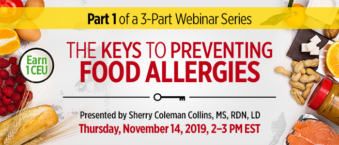 Exclusive Webinar Presentation: The Keys to Preventing Food Allergies (Part 1 of 3) | Presented by Sherry Coleman Collins, MS, RDN, LD | Thursday, November 14, 2019, from 2–3 PM EST | Earn 1 CEU