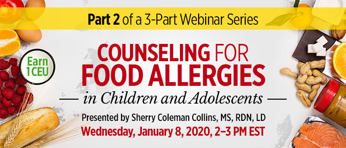 Part 2 of a 3-Part Series: Counseling for Food Allergies in Children and Adolescents | Presented by Sherry Coleman Collins, MS, RDN, LD | Wednesday, January 8, 2020, from 2–3 PM EST | Earn 1 CEU