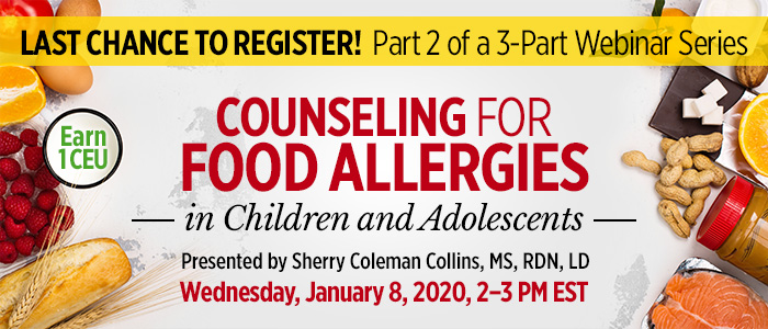Last Chance to Register! Part 2 of a 3-Part Series: Counseling for Food Allergies in Children and Adolescents | Presented by Sherry Coleman Collins, MS, RDN, LD | Wednesday, January 8, 2020, from 2–3 PM EST | Earn 1 CEU