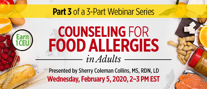 Part 3 of a 3-Part Series: Counseling for Food Allergies in Adults | Presented by Sherry Coleman Collins, MS, RDN, LD | Wednesday, February 5, 2020, from 2–3 PM EST | Earn 1 CEU