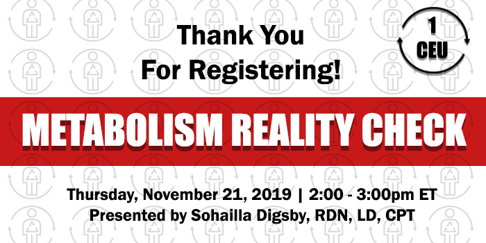 Thank You For Registering! Exclusive Webinar Presentation: Metabolism Reality Check | Presented by Sohailla Digsby | Thursday, November 21, 2019, from 2–3 PM ET | Earn 1 CEU