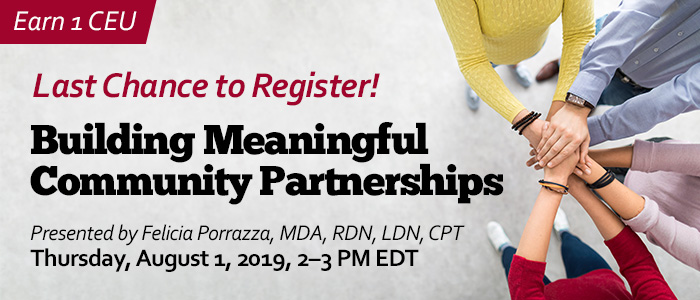 Last Chance to Register! Building Meaningful Community Partnerships | Presented by Felicia Porrazza, MDA, RDN, LDN, CPT | Thursday, August 1, 2019, from 2–3 PM EDT | Earn 1 CEU