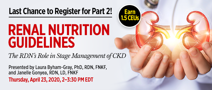 Last Chance to Register for Part 2! Renal Nutrition Guidelines: The RDN's Role in Stage Management of CKD | Presented by Laura Byham-Gray, PhD, RDN, FNKF, Janelle Gonyea, RDN, LD, FNKF | Thursday, April 23, 2020, 2-3:30 PM EDT | Earn 1.5 CPEUs