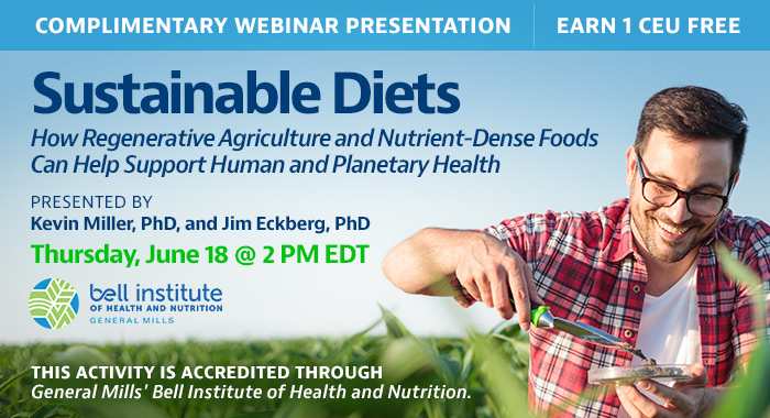 Complimentary Webinar Presentation | Sustainable Diets: How Regenerative Agriculture and Nutrient-Dense Foods Can Help Support Human and Planetary Health | Presented by Kevin Miller, PhD, and Jim Eckberg, PhD | Thursday, June 18, at 2 PM EDT | Earn 1 CEU Free | This activity is accredited through General Mills.