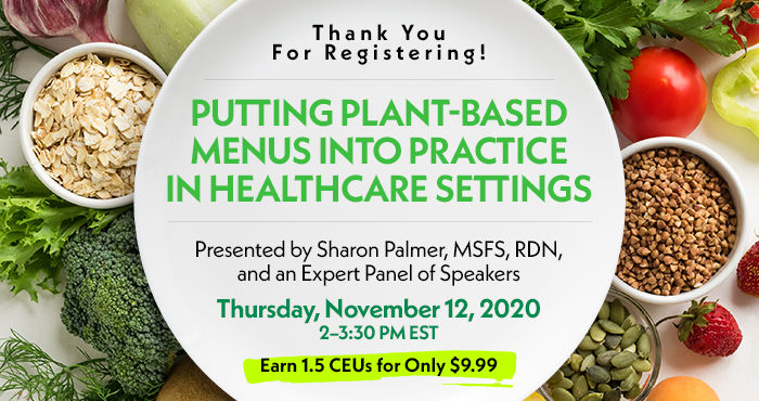 Thank You For Registering! | Putting Plant-Based Menus into Practice in Healthcare Settings | Presented by Sharon Palmer, MSFS, RDN, and an Expert Panel of Speakers | Thursday, November 12, 2020, 2–3:30 PM EST | Earn 1.5 CEUs for Only $9.99