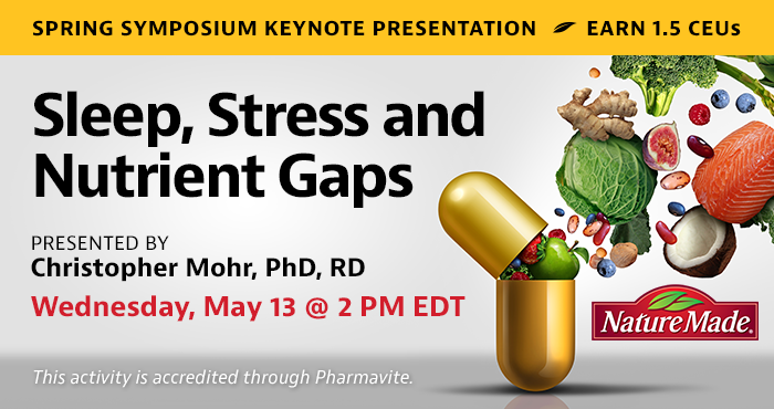 Last Chance to Register! Spring Symposium Keynote Presentation | Sleep, Stress and Nutrient Gaps | Presented by Christopher Mohr, PhD, RD | Wednesday, May 13, at 2 PM EDT | Earn 1.5 CEUs | This activity is accredited through Pharmavite.