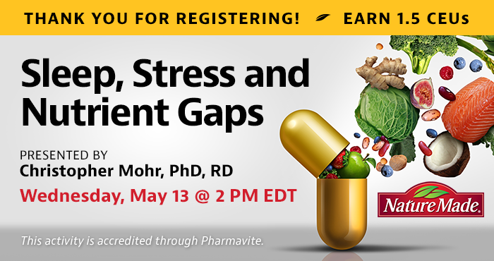 Thank You For Registering! Complimentary Webinar Presentation | Sleep, Stress and Nutrient Gaps | Presented by Christopher Mohr, PhD, RD | Wednesday, May 13, at 2 PM EDT | Earn 1.5 CEUs Free | This activity is accredited through Pharmavite.