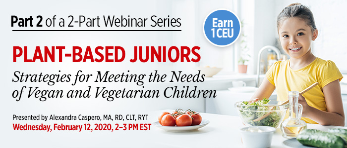 Part 2 of an Exclusive Webinar Series: Plant-Based Juniors: Strategies for Meeting the Needs of Vegan and Vegetarian Children | Presented by Alexandra Caspero, MA, RD, CLT, RYT | Wednesday, February 12, 2020, from 2–3 PM EST | Earn 1 CEU