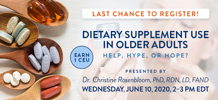 Last Chance to Register! Exclusive Webinar Presentation: Dietary Supplement Use in Older Adults: Help, Hype, or Hope? | Presented by Dr. Christine Rosenbloom, PhD, RDN, LD, FAND | Wednesday, June 10, 2020, from 2–3 PM EDT | Earn 1 CEU