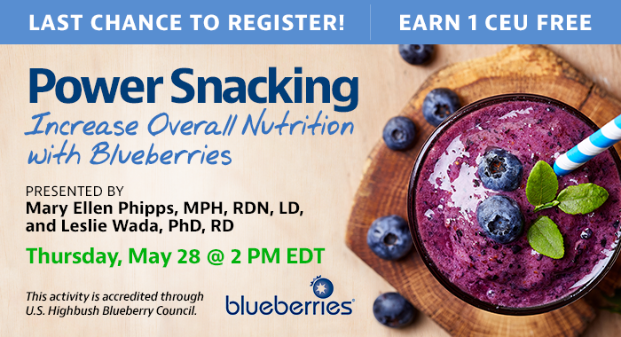 Last Chance to Register! Complimentary Webinar Presentation | Power Snacking: Increase Overall Nutrition with Blueberries | Presented by Mary Ellen Phipps, MPH, RDN, LD, and Leslie Wada, PhD, RD | Thursday, May 28, at 2 PM EDT | Earn 1 CEU Free | This activity is accredited through the U.S. Highbush Blueberry Council.
