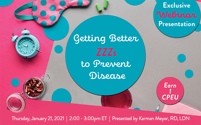 Exclusive Webinar Presentation | Getting Better ZZZs to Prevent Disease | Earn 1 CPEU | Thursday, January 21, 2021 | 2:00 - 3:00pm ET | Presented by Karman Meyer, RD, LDN