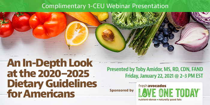 Complimentary Webinar Presentation | An In-Depth Look at the 2020–2025 Dietary Guidelines for Americans | Presented by Toby Amidor, MS, RD, CDN, FAND | Wednesday, January 20, 2021, 2–3 PM EST | Earn 1 CEU Free | Sponsored by Fresh Avocados — Love One Today