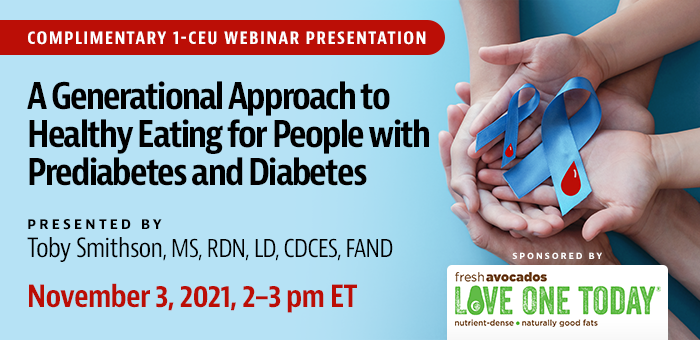 Complimentary 1-CEU Webinar Presentation | A Generational Approach to Healthy Eating for People with Prediabetes and Diabetes | Presented by Toby Smithson, MS, RDN, LD, CDCES, FAND | Wednesday, November 3, 2021, 2–3 pm ET | Earn 1 CEU Free | Sponsored by Fresh Avocados — Love One Today