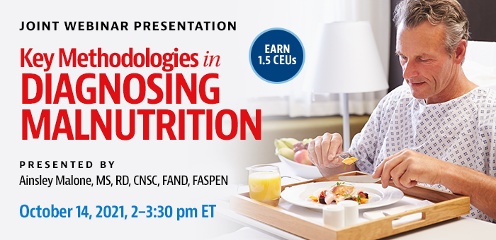 Joint Webinar Presentation | Key Methodologies in Diagnosing Malnutrition | Presented by Ainsley Malone, MS, RD, CNSC, FAND, FASPEN | Thursday, October 14, 2021, from 2-3:30 pm ET | Earn 1.5 CEUs