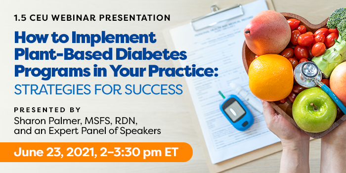 Exclusive Webinar Presentation | How to Implement Plant-Based Diabetes Programs in Your Practice: Strategies for Success | Presented by Sharon Palmer, MSFS, RDN, and an Expert Panel of Speakers | Wednesday, June 23, 2021, from 2–3:30 pm ET