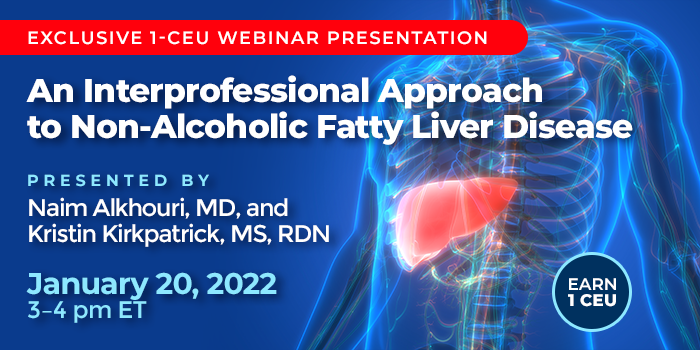 Exclusive 1-CEU Webinar Presentation | An Interprofessional Approach to Non-Alcoholic Fatty Liver Disease | Presented by Naim Alkhouri, MD, and Kristin Kirkpatrick, MS, RDN | January 20, 2022, from 3–4 pm ET
